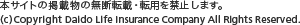 本サイトの掲載物の無断転載・転用を禁止します。(c)Copyright Daido Life Insurance Company All Rights Reserved.